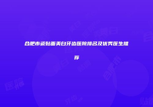 合肥市瓷贴面美白牙齿医院排名及优秀医生推荐