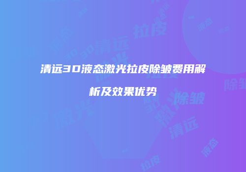 清远3D液态激光拉皮除皱费用解析及效果优势