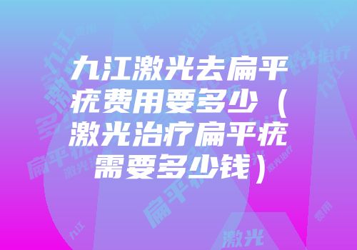 九江激光去扁平疣费用要多少（激光治疗扁平疣需要多少钱）