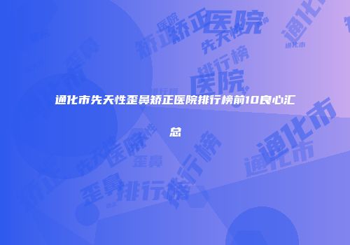 通化市先天性歪鼻矫正医院排行榜前10良心汇总