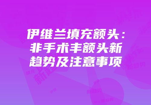 伊维兰填充额头：非手术丰额头新趋势及注意事项