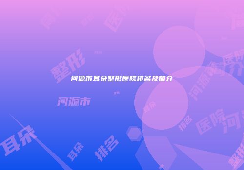 河源市耳朵整形医院排名及简介