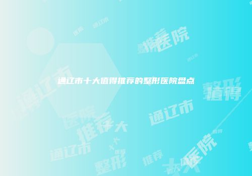 通辽市十大值得推荐的整形医院盘点