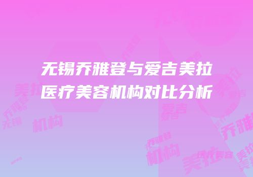 无锡乔雅登与爱吉美拉医疗美容机构对比分析