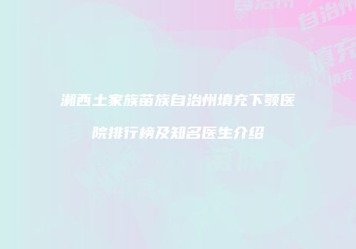 湘西土家族苗族自治州填充下颚医院排行榜及知名医生介绍