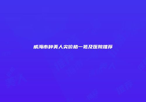 威海市种美人尖价格一览及医院推荐