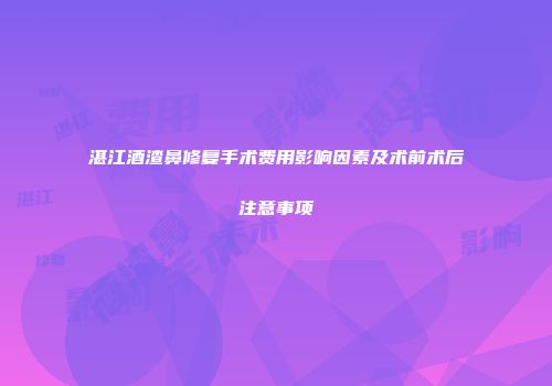湛江酒渣鼻修复手术费用影响因素及术前术后注意事项