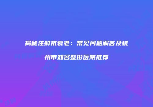 揭秘注射抗衰老：常见问题解答及杭州市知名整形医院推荐