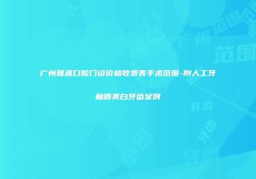 广州雅派口腔门诊价格收费表手术范围-附人工牙釉质美白牙齿案例