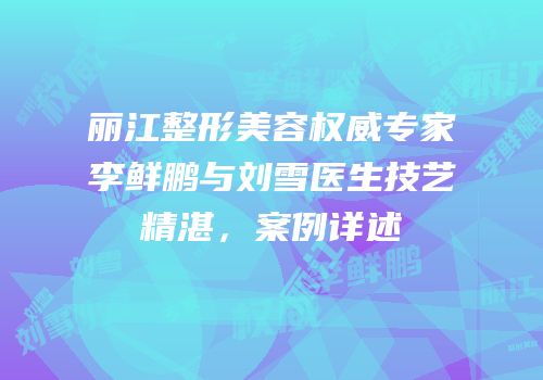 丽江整形美容权威专家李鲜鹏与刘雪医生技艺精湛，案例详述