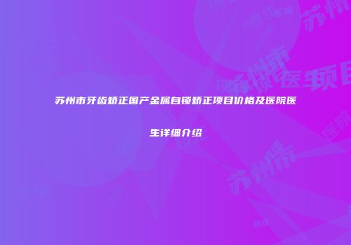 苏州市牙齿矫正国产金属自锁矫正项目价格及医院医生详细介绍