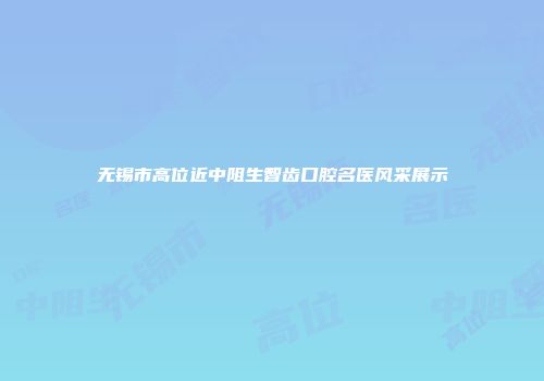 无锡市高位近中阻生智齿口腔名医风采展示