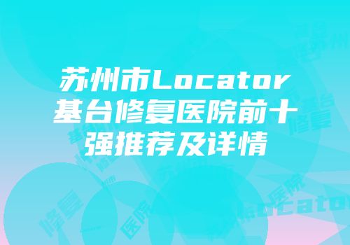 苏州市Locator基台修复医院前十强推荐及详情