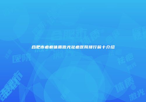 合肥市疤痕体质激光祛疤医院排行前十介绍