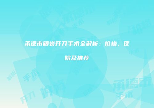 承德市眼袋开刀手术全解析：价格、医院及推荐