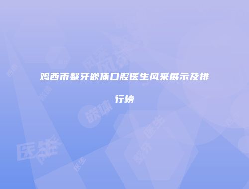 鸡西市整牙嵌体口腔医生风采展示及排行榜