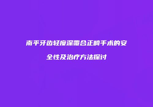 南平牙齿轻度深覆合正畸手术的安全性及治疗方法探讨