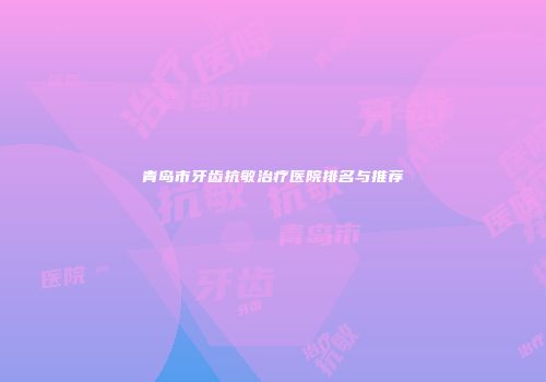 青岛市牙齿抗敏治疗医院排名与推荐