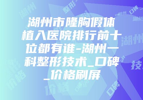 湖州市隆胸假体植入医院排行前十位都有谁-湖州一科整形技术_口碑_价格刷屏