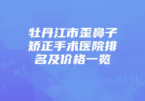 牡丹江市歪鼻子矫正手术医院排名及价格一览