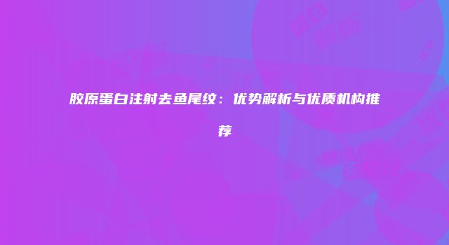 胶原蛋白注射去鱼尾纹：优势解析与优质机构推荐