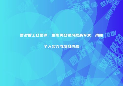 曹汝智主任医师：整形美容领域权威专家，揭秘个人实力与项目价格