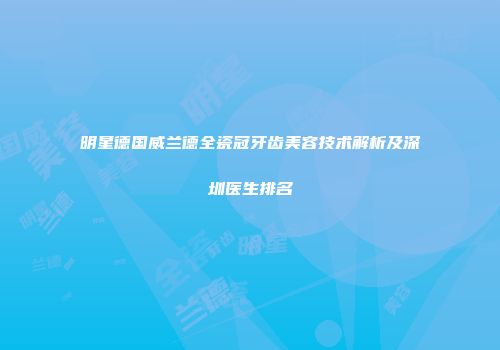 明星德国威兰德全瓷冠牙齿美容技术解析及深圳医生排名