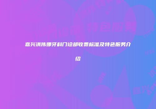 嘉兴洪伟娜牙科门诊部收费标准及特色服务介绍
