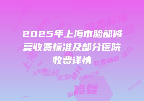 2025年上海市脸部修复收费标准及部分医院收费详情