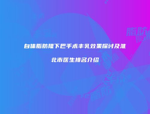 自体脂肪隆下巴手术丰乳效果探讨及淮北市医生排名介绍