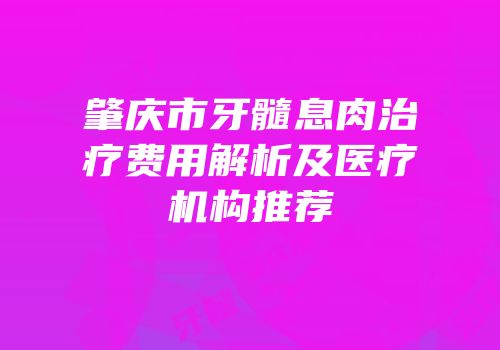 肇庆市牙髓息肉治疗费用解析及医疗机构推荐
