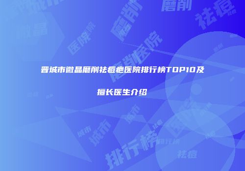 晋城市微晶磨削祛痘疤医院排行榜TOP10及擅长医生介绍