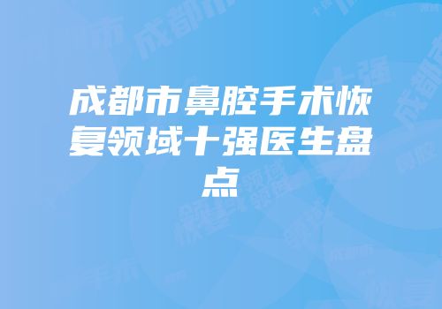 成都市鼻腔手术恢复领域十强医生盘点
