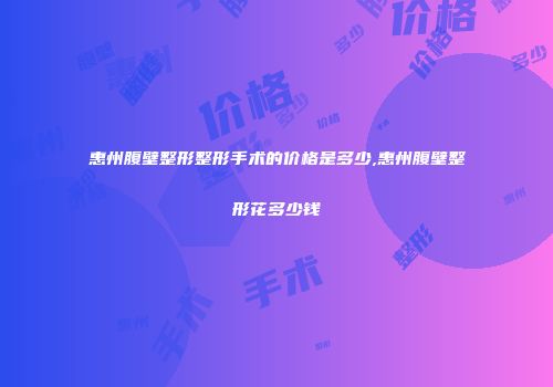 惠州腹壁整形整形手术的价格是多少,惠州腹壁整形花多少钱