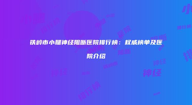 铁岭市小腿神经阻断医院排行榜：权威榜单及医院介绍