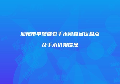 汕尾市单侧唇裂手术修复名医盘点及手术价格信息