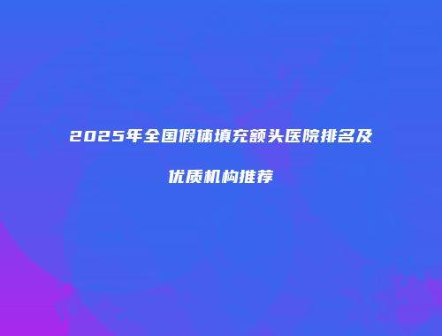 2025年全国假体填充额头医院排名及优质机构推荐