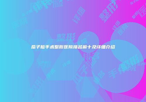 瓜子脸手术整形医院排名前十及详细介绍