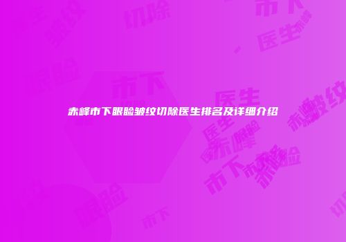 赤峰市下眼睑皱纹切除医生排名及详细介绍