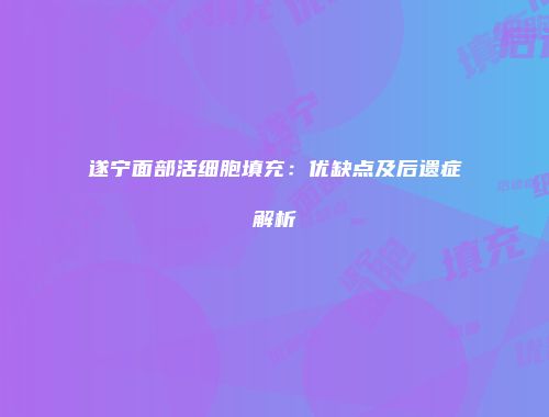 遂宁面部活细胞填充：优缺点及后遗症解析