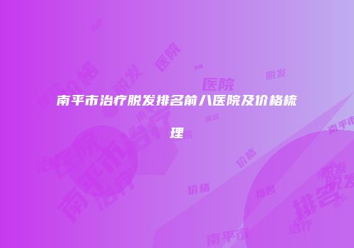 南平市治疗脱发排名前八医院及价格梳理