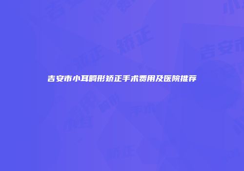 吉安市小耳畸形矫正手术费用及医院推荐