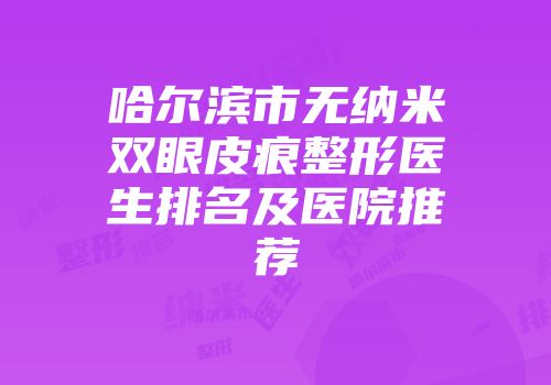哈尔滨市无纳米双眼皮痕整形医生排名及医院推荐