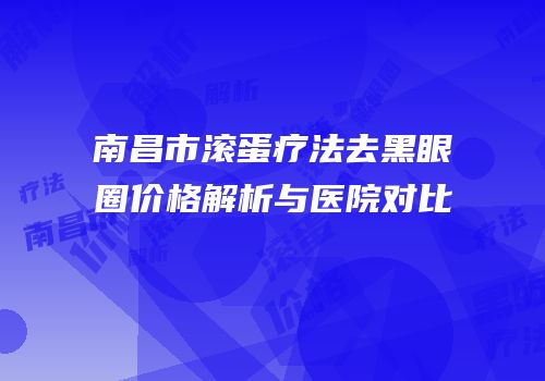 南昌市滚蛋疗法去黑眼圈价格解析与医院对比