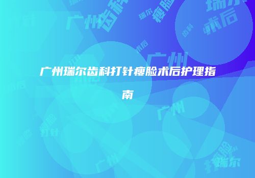 广州瑞尔齿科打针瘦脸术后护理指南