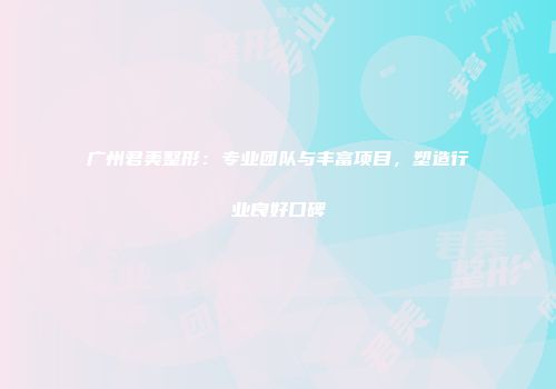 广州君美整形：专业团队与丰富项目，塑造行业良好口碑