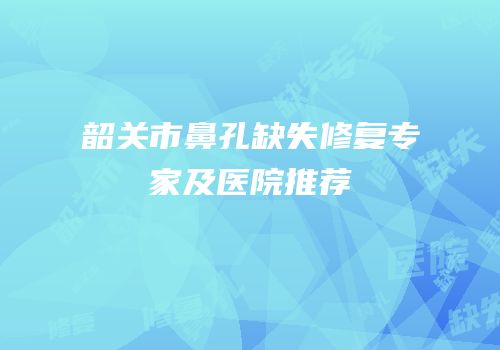 韶关市鼻孔缺失修复专家及医院推荐