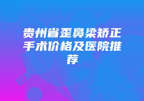 贵州省歪鼻梁矫正手术价格及医院推荐