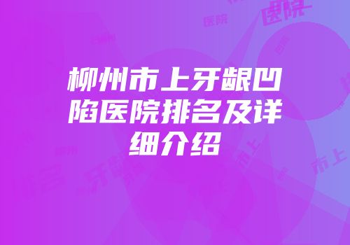 柳州市上牙龈凹陷医院排名及详细介绍
