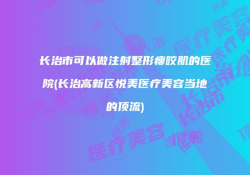 长治市可以做注射整形瘦咬肌的医院(长治高新区悦美医疗美容当地的顶流)